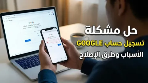 حل مشكلة تسجيل حساب جوجل والأسباب وطرق الإصلاح