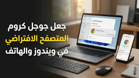 طريقة جعل جوجل كروم المتصفح الافتراضي في ويندوز والهاتف