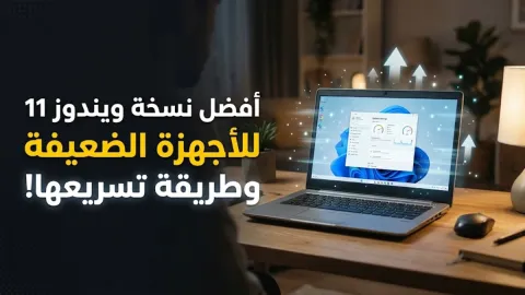 أفضل نسخة ويندوز 11 للأجهزة الضعيفة وطريقة تسريعها